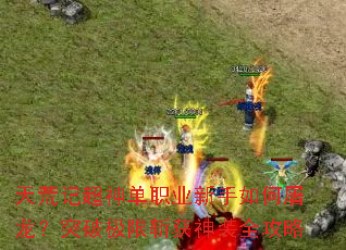 天荒记超神单职业新手如何屠龙?突破极限斩获神装全攻略 天荒记超神单职业新手如何屠龙?突破极限斩获神装全攻略