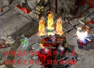 如何成为传奇游戏高手?武林绝顶之路与江湖奇闻揭秘 如何成为传奇游戏高手?武林绝顶之路与江湖奇闻揭秘