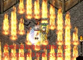 传奇装备回收玩法详解,如何高效回收获取最大收益? 传奇装备回收玩法详解,如何高效回收获取最大收益?