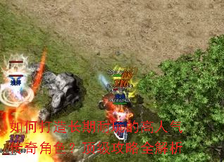 如何打造长期耐玩的高人气传奇角色?顶级攻略全解析 如何打造长期耐玩的高人气传奇角色?顶级攻略全解析