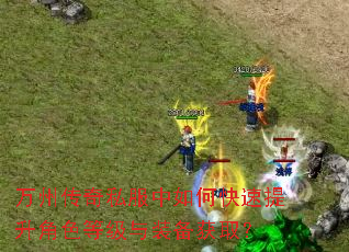 万州传奇私服中如何快速提升角色等级与装备获取? 万州传奇私服中如何快速提升角色等级与装备获取?
