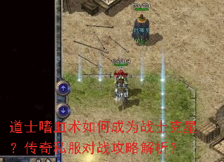 道士嗜血术如何成为战士克星?传奇私服对战攻略解析? 道士嗜血术如何成为战士克星?传奇私服对战攻略解析?