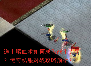 道士嗜血术如何成为战士克星?传奇私服对战攻略解析? 道士嗜血术如何成为战士克星?传奇私服对战攻略解析?