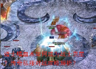 道士嗜血术如何成为战士克星?传奇私服对战攻略解析? 道士嗜血术如何成为战士克星?传奇私服对战攻略解析?