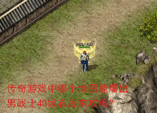 传奇游戏中哪个地图能爆出男战士40级衣服求攻略? 传奇游戏中哪个地图能爆出男战士40级衣服求攻略?