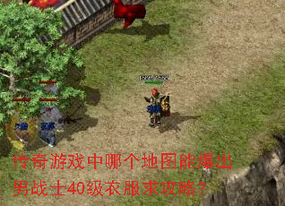 传奇游戏中哪个地图能爆出男战士40级衣服求攻略? 传奇游戏中哪个地图能爆出男战士40级衣服求攻略?