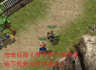 传奇私服十周年客户端完整版下载后如何快速上手? 传奇私服十周年客户端完整版下载后如何快速上手?