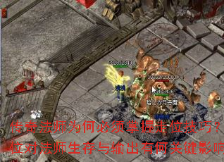 传奇法师为何必须掌握走位技巧?走位对法师生存与输出有何关键影响? 传奇法师为何必须掌握走位技巧?走位对法师生存与输出有何关键影响?