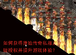 如何获得原始传奇私服正版授权并提升游戏体验? 如何获得原始传奇私服正版授权并提升游戏体验?