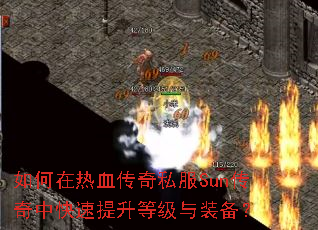 如何在热血传奇私服Sun传奇中快速提升等级与装备? 如何在热血传奇私服Sun传奇中快速提升等级与装备?