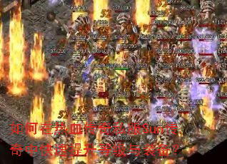 如何在热血传奇私服Sun传奇中快速提升等级与装备? 如何在热血传奇私服Sun传奇中快速提升等级与装备?