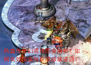热血传奇幻境地图全解析?如何高效探索与获取珍稀资源? 热血传奇幻境地图全解析?如何高效探索与获取珍稀资源?