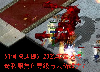 如何快速提升2023年最火传奇私服角色等级与装备战力? 如何快速提升2023年最火传奇私服角色等级与装备战力?