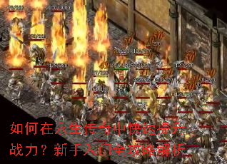 如何在永生传奇中快速提升战力?新手入门全攻略解析 如何在永生传奇中快速提升战力?新手入门全攻略解析
