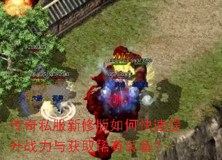 传奇私服新修版如何快速提升战力与获取稀有装备? 传奇私服新修版如何快速提升战力与获取稀有装备?