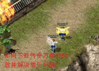 如何下载传奇万能登陆器并解决常见问题? 如何下载传奇万能登陆器并解决常见问题?