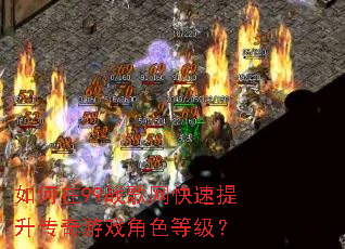 如何在99战歌网快速提升传奇游戏角色等级? 如何在99战歌网快速提升传奇游戏角色等级?