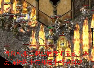 传奇私服三职业后期谁最强?深度解析战士法师道士终极对决 传奇私服三职业后期谁最强?深度解析战士法师道士终极对决