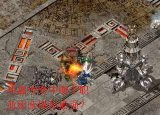 热血传奇中哪个职业组合堪称最强? 热血传奇中哪个职业组合堪称最强?