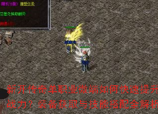 新开传奇单职业微端如何快速提升战力?装备获取与技能搭配全解析 新开传奇单职业微端如何快速提升战力?装备获取与技能搭配全解析