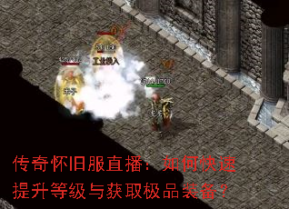 传奇怀旧服直播:如何快速提升等级与获取极品装备? 传奇怀旧服直播:如何快速提升等级与获取极品装备?