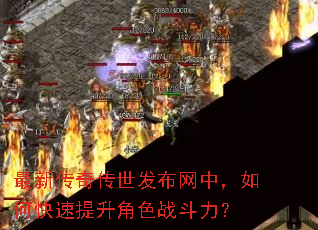 最新传奇传世发布网中,如何快速提升角色战斗力? 最新传奇传世发布网中,如何快速提升角色战斗力?