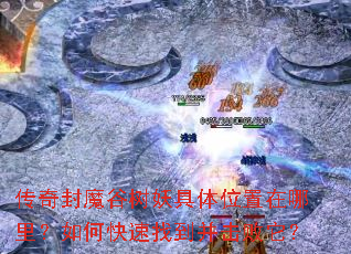 传奇封魔谷树妖具体位置在哪里?如何快速找到并击败它? 传奇封魔谷树妖具体位置在哪里?如何快速找到并击败它?