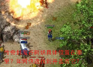 传奇封魔谷树妖具体位置在哪里?如何快速找到并击败它? 传奇封魔谷树妖具体位置在哪里?如何快速找到并击败它?