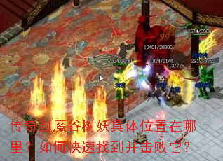 传奇封魔谷树妖具体位置在哪里?如何快速找到并击败它? 传奇封魔谷树妖具体位置在哪里?如何快速找到并击败它?