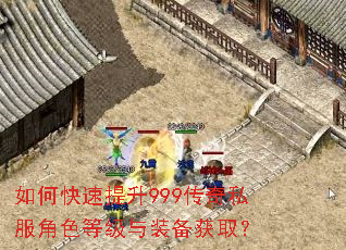 如何快速提升999传奇私服角色等级与装备获取? 如何快速提升999传奇私服角色等级与装备获取?