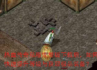 热血传奇私服完整版下载后,如何快速提升等级与获取极品装备? 热血传奇私服完整版下载后,如何快速提升等级与获取极品装备?