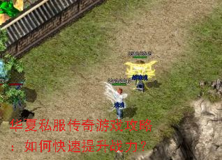 华夏私服传奇游戏攻略:如何快速提升战力? 华夏私服传奇游戏攻略:如何快速提升战力?