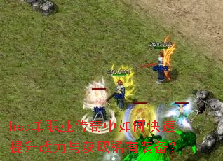 hcq单职业传奇中如何快速提升战力与获取稀有装备? hcq单职业传奇中如何快速提升战力与获取稀有装备?