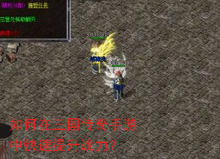 如何在三国传奇手游中快速提升战力? 如何在三国传奇手游中快速提升战力?