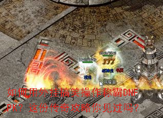 如何用外挂搞笑操作称霸DNFPK?这份传奇攻略你见过吗? 如何用外挂搞笑操作称霸DNFPK?这份传奇攻略你见过吗?