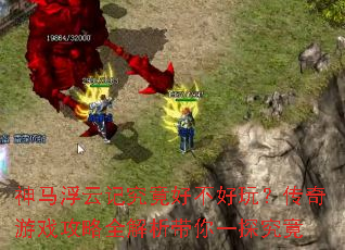 神马浮云记究竟好不好玩?传奇游戏攻略全解析带你一探究竟 神马浮云记究竟好不好玩?传奇游戏攻略全解析带你一探究竟