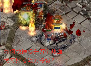 如何快速提升万宇热血传奇账号战力等级? 如何快速提升万宇热血传奇账号战力等级?