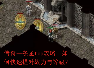 传奇一条龙top攻略:如何快速提升战力与等级? 传奇一条龙top攻略:如何快速提升战力与等级?
