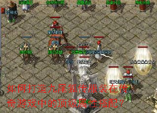 如何打造九尾狐传服装在传奇游戏中的顶级属性搭配? 如何打造九尾狐传服装在传奇游戏中的顶级属性搭配?