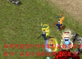 如何快速提升传奇单职业超变版本战力?装备与技能如何搭配最强? 如何快速提升传奇单职业超变版本战力?装备与技能如何搭配最强?