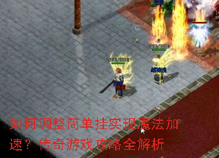 如何调整简单挂实现魔法加速?传奇游戏攻略全解析 如何调整简单挂实现魔法加速?传奇游戏攻略全解析