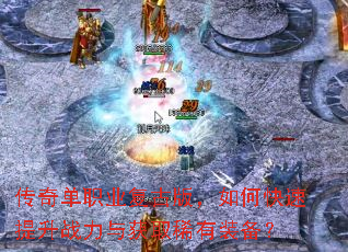 传奇单职业复古版,如何快速提升战力与获取稀有装备? 传奇单职业复古版,如何快速提升战力与获取稀有装备?
