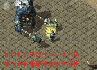 如何打造无敌角色?变态热血传奇私服最强攻略全解析 如何打造无敌角色?变态热血传奇私服最强攻略全解析
