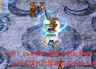 传奇1.80英雄合击版本游戏攻略,如何选择性价比最高的充值方案? 传奇1.80英雄合击版本游戏攻略,如何选择性价比最高的充值方案?