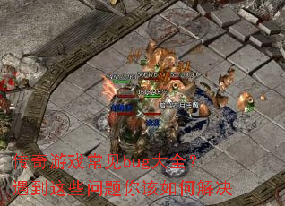 传奇游戏常见bug大全?遇到这些问题你该如何解决 传奇游戏常见bug大全?遇到这些问题你该如何解决
